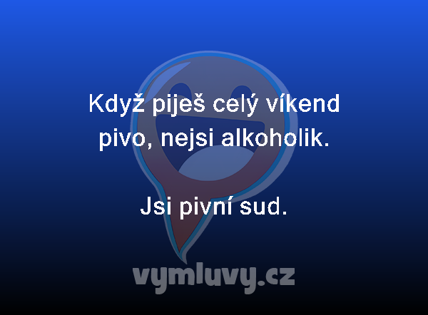 Když piješ celý víkend
pivo, nejsi alkoholik.
Jsi pivní sud. 