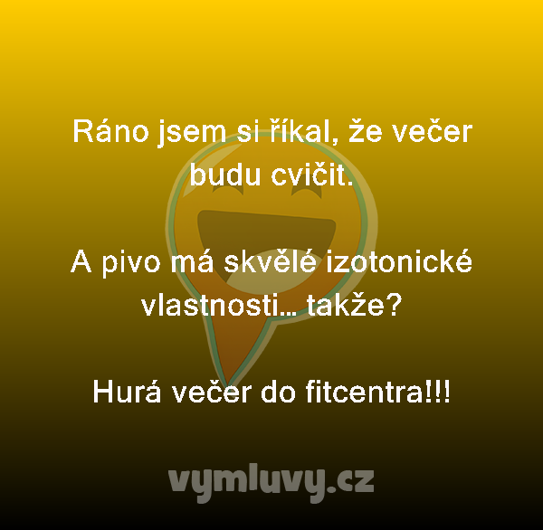 Ráno jsem si říkal, že večer budu cvičit.

A pivo má skvělé izotonické vlastnosti… takže?
Hurá večer do fitcentra!!!