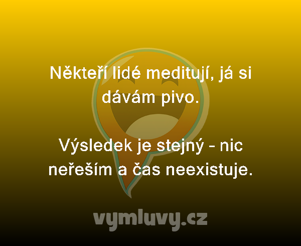 Někteří lidé meditují, já si dávám pivo.

Výsledek je stejný – nic neřeším a čas neexistuje.