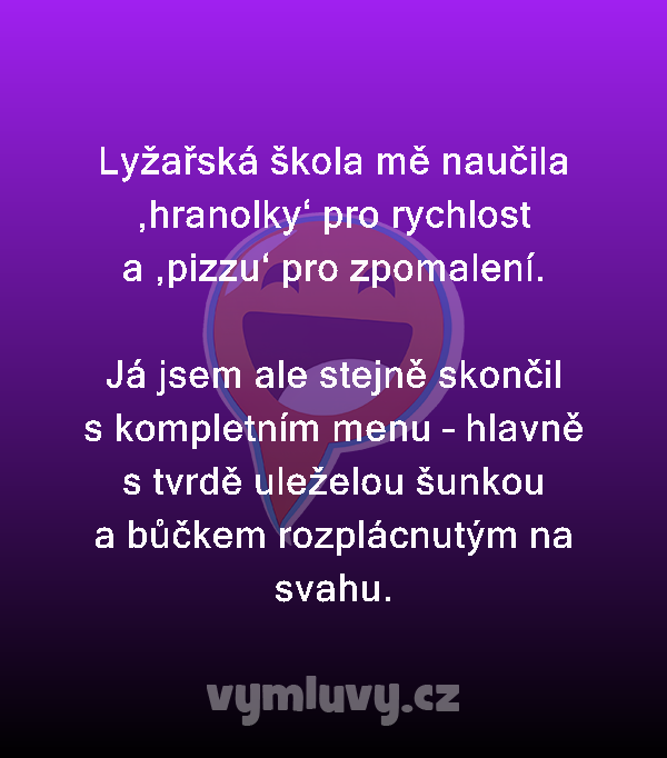 Lyžařská škola mě naučila ‚hranolky‘ pro rychlost a ‚pizzu‘ pro zpomalení.

Já jsem ale stejně skončil s kompletním menu – hlavně s tvrdě uleželou šunkou a bůčkem rozplácnutým na svahu.