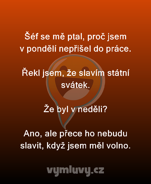 Šéf se mě ptal, proč jsem v pondělí nepřišel do práce.

Řekl jsem, že slavím státní svátek.

Že byl v neděli?

Ano, ale přece ho nebudu slavit, když jsem měl volno.