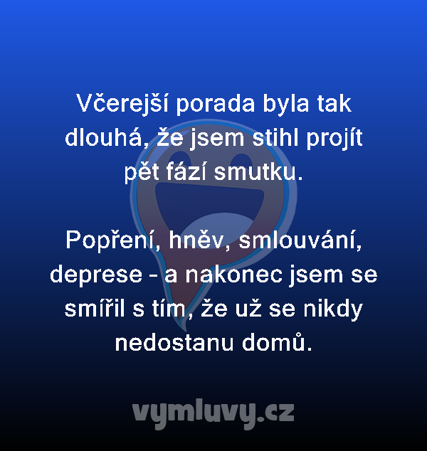 Včerejší porada byla tak dlouhá, že jsem stihl projít pět fází smutku.

Popření, hněv, smlouvání, deprese – a nakonec jsem se smířil s tím, že už se nikdy nedostanu domů.