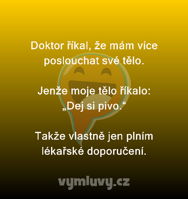 Doktor říkal, že mám více poslouchat své tělo.

Jenže moje tělo říkalo:
„Dej si pivo.“

Takže vlastně jen plním lékařské doporučení.