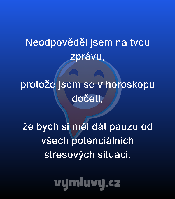 Neodpověděl jsem na tvou zprávu,

protože jsem se v horoskopu dočetl,

že bych si měl dát pauzu od všech potenciálních stresových situací.