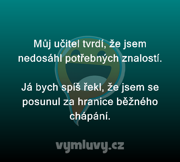 Můj učitel tvrdí, že jsem nedosáhl potřebných znalostí.

Já bych spíš řekl, že jsem se posunul za hranice běžného chápání.