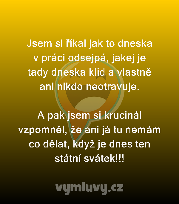 Jsem si říkal jak to dneska v práci odsejpá, jakej je tady dneska klid a vlastně ani nikdo neotravuje.

A pak jsem si krucinál vzpomněl, že ani já tu nemám co dělat, když je dnes ten státní svátek!!!