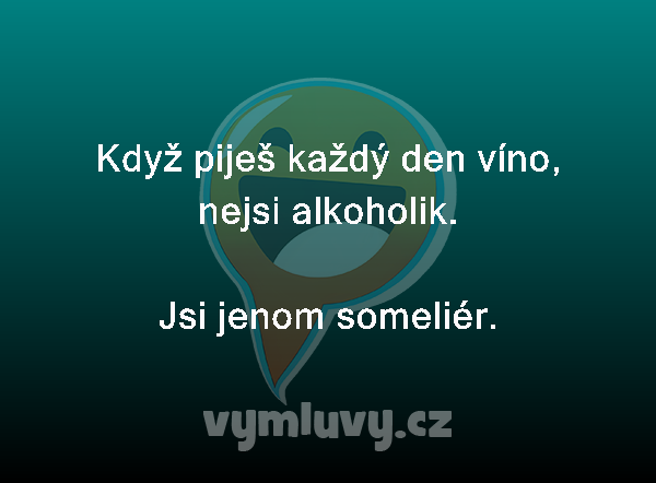 Když piješ každý den víno, nejsi alkoholik.
Jsi jenom someliér. 
