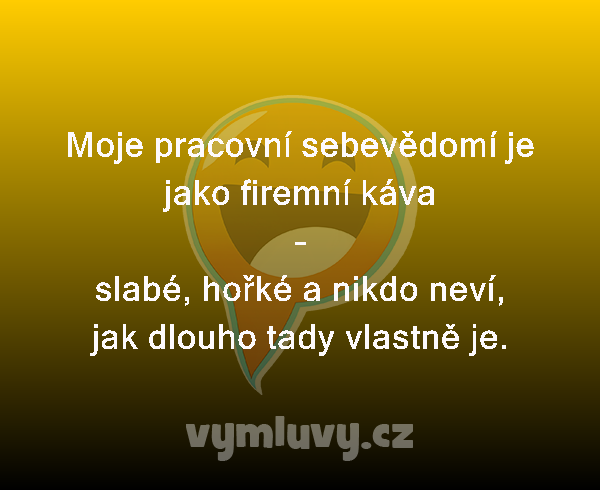 Moje pracovní sebevědomí je jako firemní káva
–
slabé, hořké a nikdo neví, jak dlouho tady vlastně je.