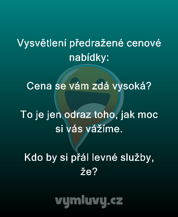 Vysvětlení předražené cenové nabídky:

Cena se vám zdá vysoká?

To je jen odraz toho, jak moc si vás vážíme.

Kdo by si přál levné služby, že?