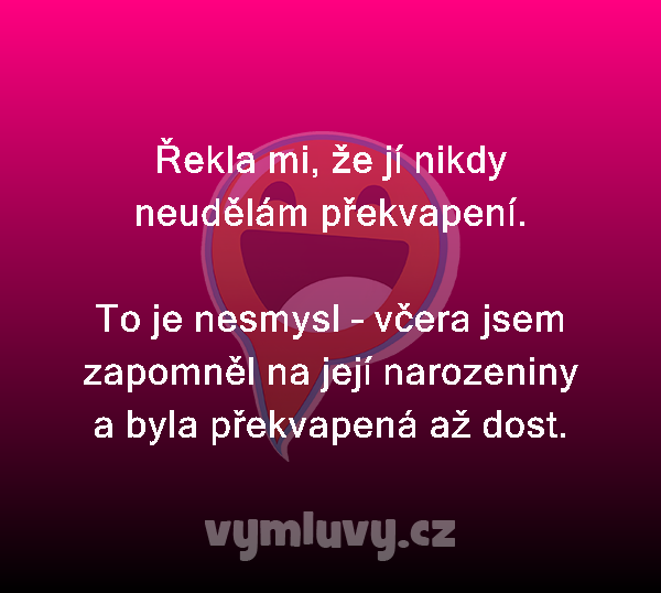 Řekla mi, že jí nikdy neudělám překvapení.

To je nesmysl – včera jsem zapomněl na její narozeniny a byla překvapená až dost.