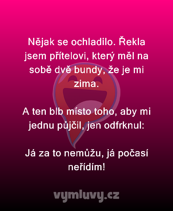 Nějak se ochladilo. Řekla jsem přítelovi, který měl na sobě dvě bundy, že je mi zima.

A ten blb místo toho, aby mi jednu půjčil, jen odfrknul:

Já za to nemůžu, já počasí neřídím!