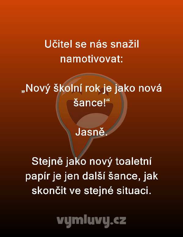 Učitel se nás snažil namotivovat: 

„Nový školní rok je jako nová šance!“

Jasně.

Stejně jako nový toaletní papír je jen další šance, jak skončit ve stejné situaci.