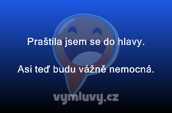 Praštila jsem se do hlavy.
Asi teď budu vážně nemocná. 