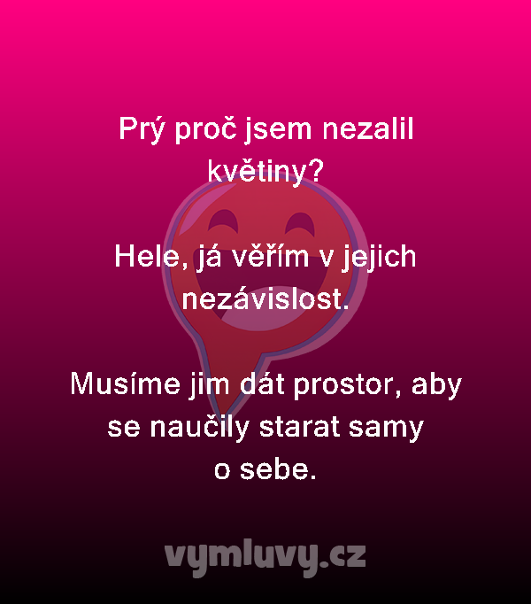 Prý proč jsem nezalil květiny?

Hele, já věřím v jejich nezávislost.

Musíme jim dát prostor, aby se naučily starat samy o sebe.