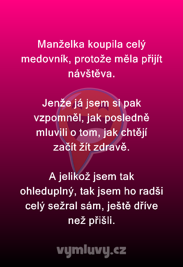 Manželka koupila celý medovník, protože měla přijít návštěva.

Jenže já jsem si pak vzpomněl, jak posledně mluvili o tom, jak chtějí začít žít zdravě.

A jelikož jsem tak ohleduplný, tak jsem ho radši celý sežral sám, ještě dříve než přišli.