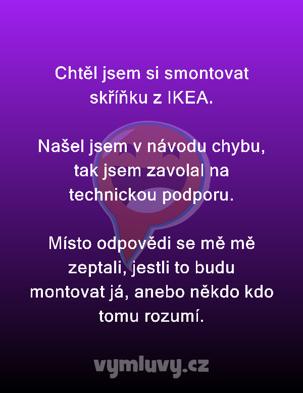 Chtěl jsem si smontovat skříňku z IKEA.

Našel jsem v návodu chybu, tak jsem zavolal na technickou podporu.

Místo odpovědi se mě mě zeptali, jestli to budu montovat já, anebo někdo kdo tomu rozumí.