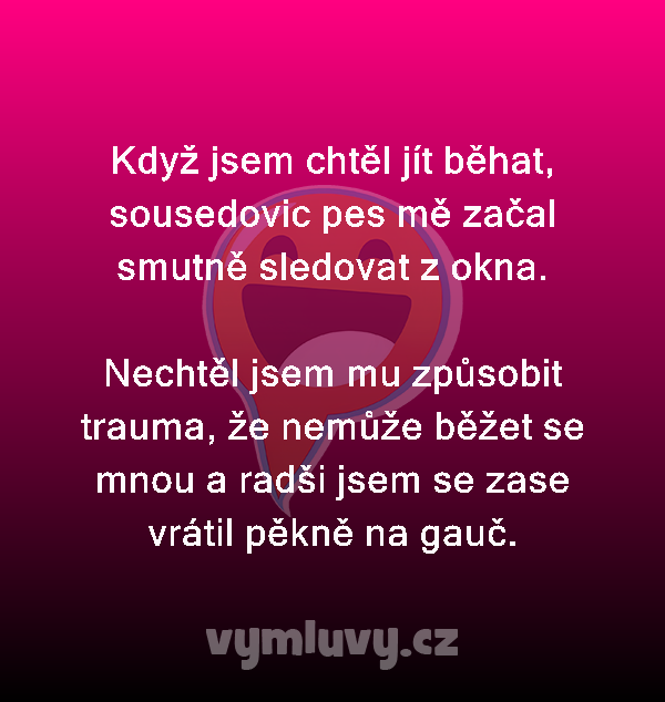 Když jsem chtěl jít běhat, sousedovic pes mě začal smutně sledovat z okna.

Nechtěl jsem mu způsobit trauma, že nemůže běžet se mnou a radši jsem se zase vrátil pěkně na gauč.