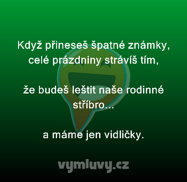 Když přineseš špatné známky, celé prázdniny strávíš tím,

že budeš leštit naše rodinné stříbro...
a máme jen vidličky.