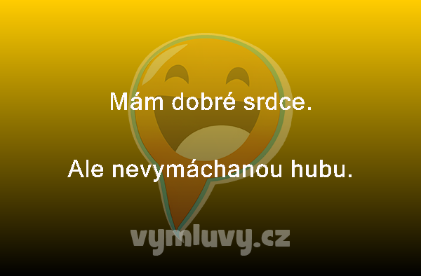 Mám dobré srdce.
Ale nevymáchanou hubu. 