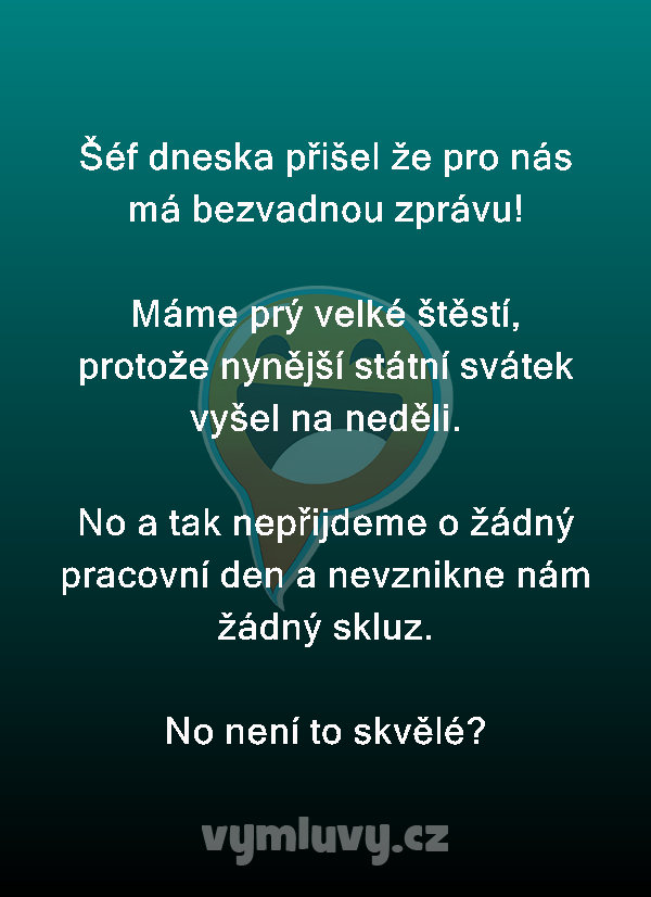 Šéf dneska přišel že pro nás má bezvadnou zprávu! 

Máme prý velké štěstí, protože nynější státní svátek vyšel na neděli.

No a tak nepřijdeme o žádný pracovní den a nevznikne nám žádný skluz.
No není to skvělé?