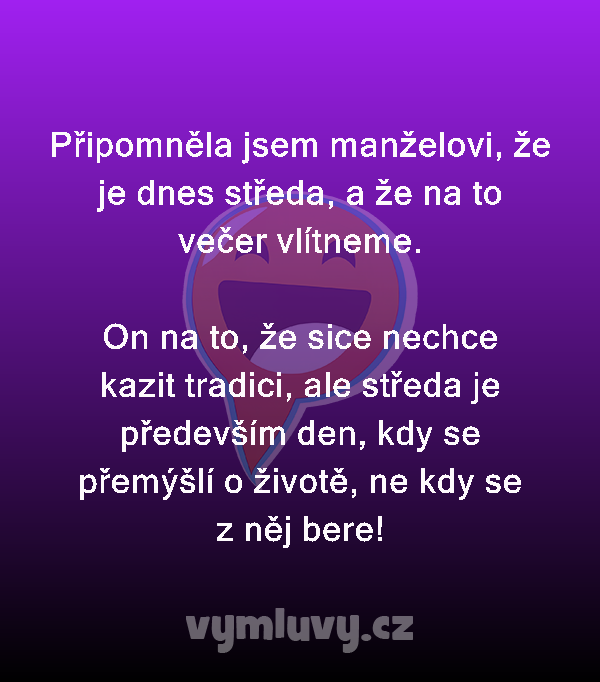 Připomněla jsem manželovi, že je dnes středa, a že na to večer vlítneme.

On na to, že sice nechce kazit tradici, ale středa je především den, kdy se přemýšlí o životě, ne kdy se z něj bere!