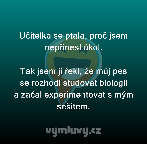 Učitelka se ptala, proč jsem nepřinesl úkol.

Tak jsem jí řekl, že můj pes se rozhodl studovat biologii a začal experimentovat s mým sešitem.