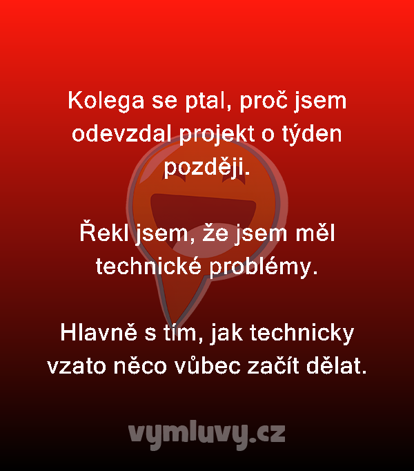 Kolega se ptal, proč jsem odevzdal projekt o týden později.

Řekl jsem, že jsem měl technické problémy.

Hlavně s tím, jak technicky vzato něco vůbec začít dělat.