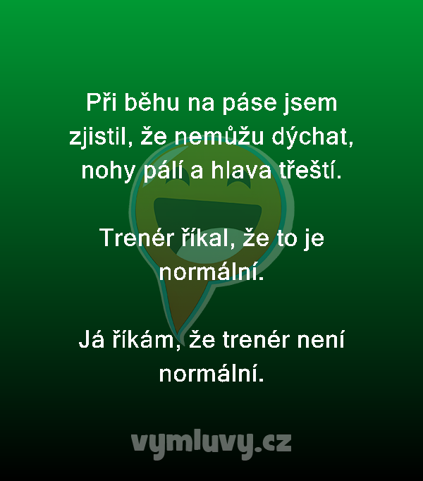 Při běhu na páse jsem zjistil, že nemůžu dýchat, nohy pálí a hlava třeští.

Trenér říkal, že to je normální.

Já říkám, že trenér není normální.