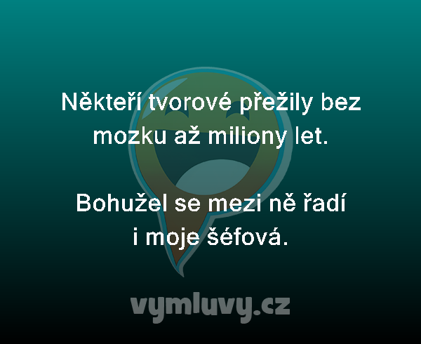 Někteří tvorové přežily bez mozku až miliony let.

Bohužel se mezi ně řadí i moje šéfová. 