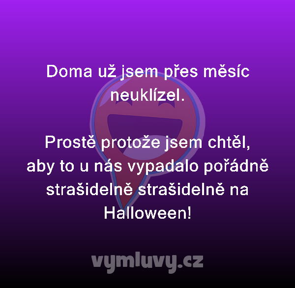 Doma už jsem přes měsíc neuklízel.

Prostě protože jsem chtěl, aby to u nás vypadalo pořádně strašidelně strašidelně na Halloween!