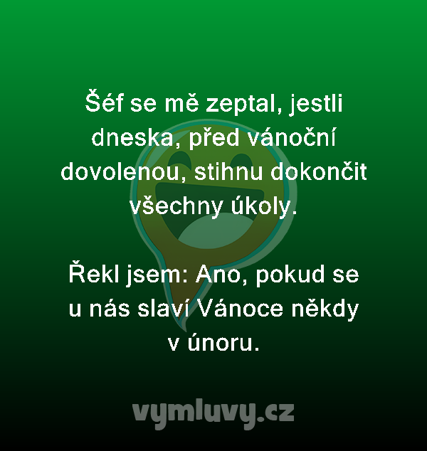 Šéf se mě zeptal, jestli dneska, před vánoční dovolenou, stihnu dokončit všechny úkoly.

Řekl jsem: Ano, pokud se u nás slaví Vánoce někdy v únoru.