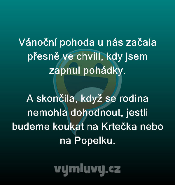 Vánoční pohoda u nás začala přesně ve chvíli, kdy jsem zapnul pohádky.

A skončila, když se rodina nemohla dohodnout, jestli budeme koukat na Krtečka nebo na Popelku.