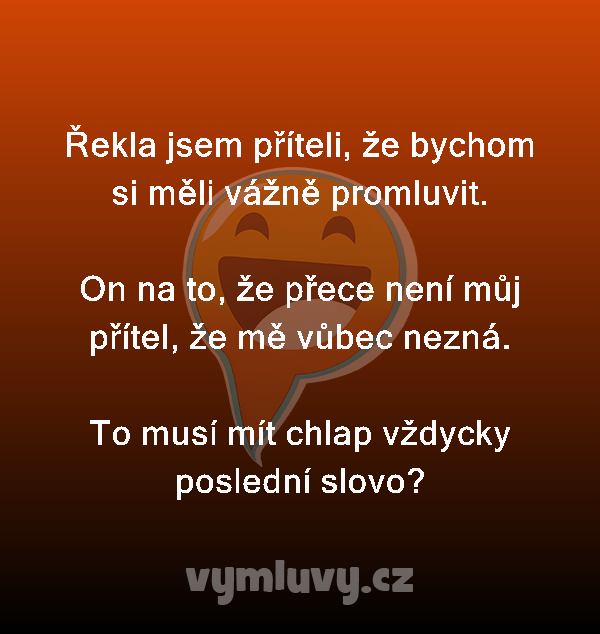 Řekla jsem příteli, že bychom si měli vážně promluvit.

On na to, že přece není můj přítel, že mě vůbec nezná.

To musí mít chlap vždycky poslední slovo? 