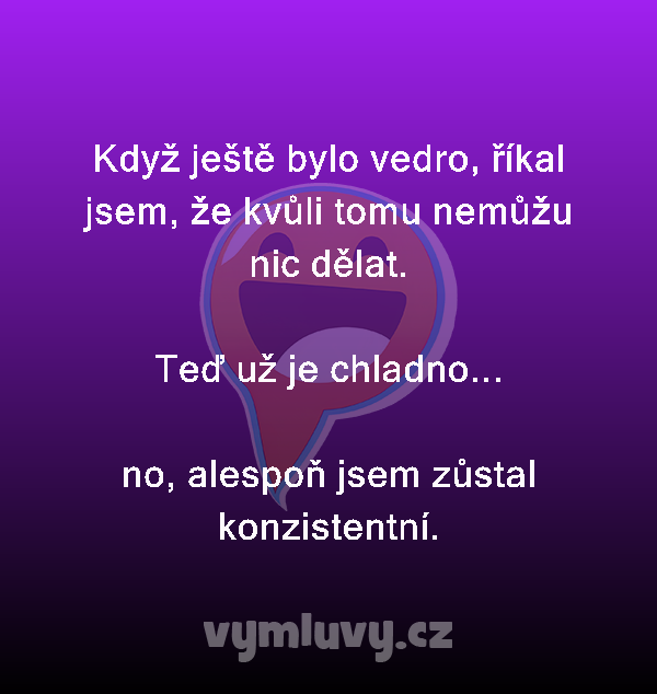 Když ještě bylo vedro, říkal jsem, že kvůli tomu nemůžu nic dělat.

Teď už je chladno...

no, alespoň jsem zůstal konzistentní.