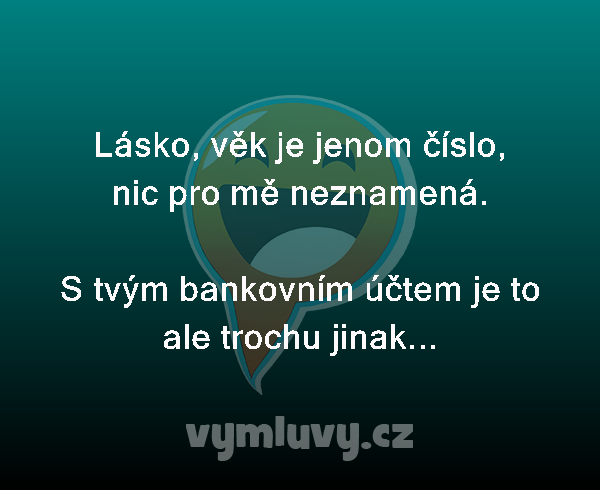 Lásko, věk je jenom číslo, nic pro mě neznamená.

S tvým bankovním účtem je to ale trochu jinak...