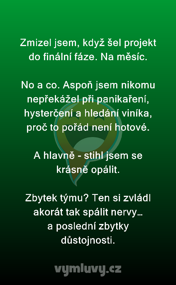 Zmizel jsem, když šel projekt do finální fáze. Na měsíc.

No a co. Aspoň jsem nikomu nepřekážel při panikaření, hysterčení a hledání viníka, proč to pořád není hotové.

A hlavně - stihl jsem se krásně opálit.

Zbytek týmu? Ten si zvládl akorát tak spálit nervy… a poslední zbytky důstojnosti.