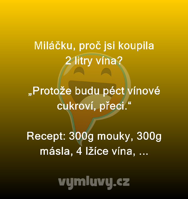 Miláčku, proč jsi koupila 2 litry vína?

„Protože budu péct vínové cukroví, přeci.“

Recept: 300g mouky, 300g másla, 4 lžíce vína, ...