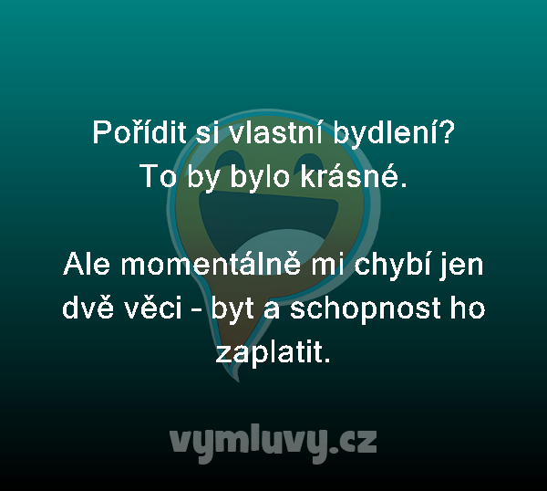 Pořídit si vlastní bydlení?
To by bylo krásné.

Ale momentálně mi chybí jen dvě věci – byt a schopnost ho zaplatit.