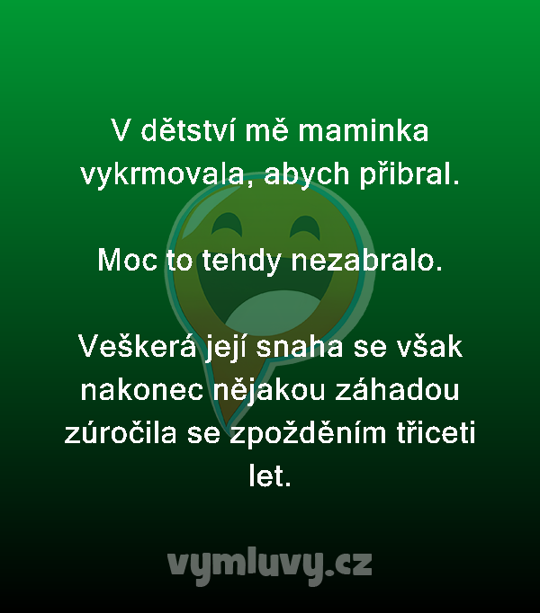 V dětství mě maminka vykrmovala, abych přibral.

Moc to tehdy nezabralo.

Veškerá její snaha se však nakonec nějakou záhadou zúročila se zpožděním třiceti let. 