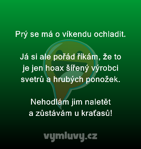 Prý se má o víkendu ochladit.

Já si ale pořád říkám, že to je jen hoax šířený výrobci svetrů a hrubých ponožek.

Nehodlám jim naletět a zůstávám u kraťasů!