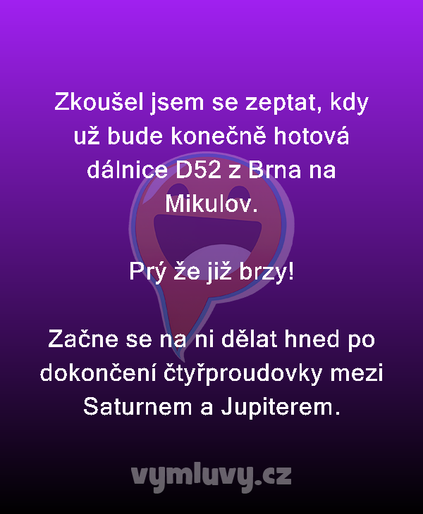 Zkoušel jsem se zeptat, kdy už bude konečně hotová dálnice D52 z Brna na Mikulov.

Prý že již brzy!

Začne se na ni dělat hned po dokončení čtyřproudovky mezi Saturnem a Jupiterem. 