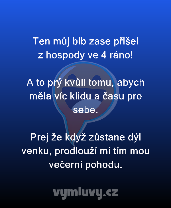 Ten můj blb zase přišel z hospody ve 4 ráno!

A to prý kvůli tomu, abych měla víc klidu a času pro sebe.

Prej že když zůstane dýl venku, prodlouží mi tím mou večerní pohodu.