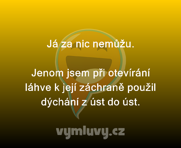 Já za nic nemůžu.

Jenom jsem při otevírání láhve k její záchraně použil dýchání z úst do úst. 