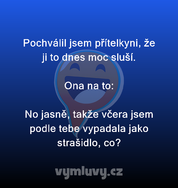 Pochválil jsem přítelkyni, že ji to dnes moc sluší.

Ona na to:

No jasně, takže včera jsem podle tebe vypadala jako strašidlo, co?