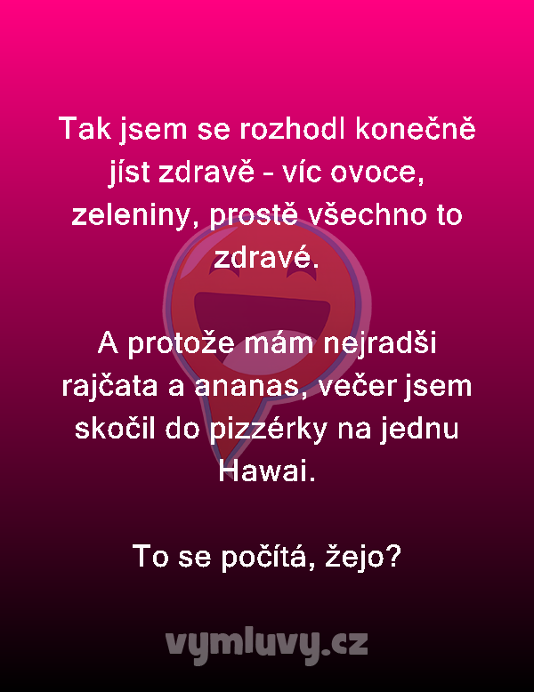 Tak jsem se rozhodl konečně jíst zdravě – víc ovoce, zeleniny, prostě všechno to zdravé.

A protože mám nejradši rajčata a ananas, večer jsem skočil do pizzérky na jednu Hawai.
To se počítá, žejo?