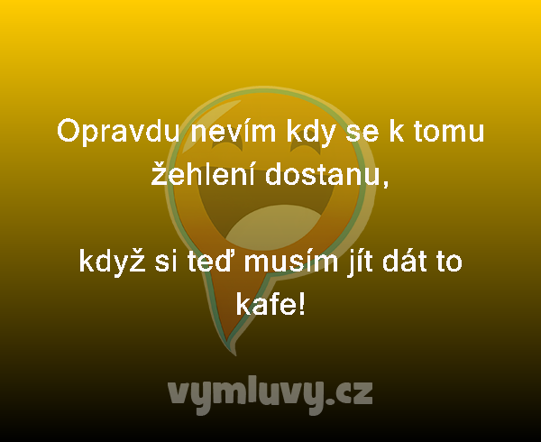 Opravdu nevím kdy se k tomu žehlení dostanu,

když si teď musím jít dát to kafe!