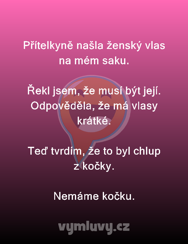 Přítelkyně našla ženský vlas na mém saku.

Řekl jsem, že musí být její.
Odpověděla, že má vlasy krátké.

Teď tvrdím, že to byl chlup z kočky.
Nemáme kočku.
