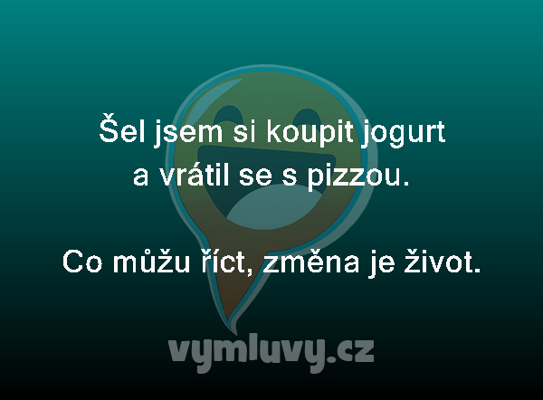 Šel jsem si koupit jogurt a vrátil se s pizzou.
Co můžu říct, změna je život.